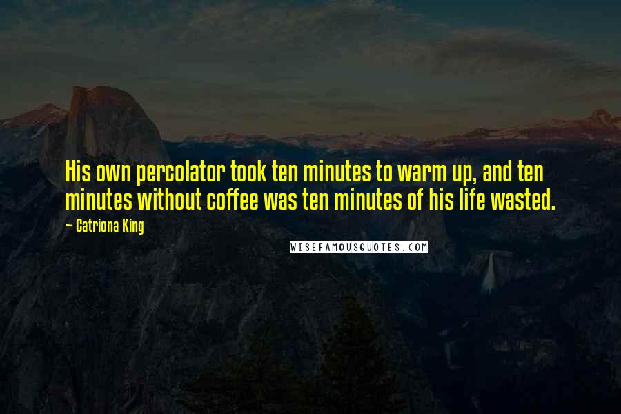 Catriona King Quotes: His own percolator took ten minutes to warm up, and ten minutes without coffee was ten minutes of his life wasted.