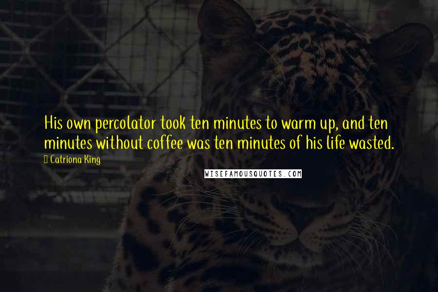 Catriona King Quotes: His own percolator took ten minutes to warm up, and ten minutes without coffee was ten minutes of his life wasted.