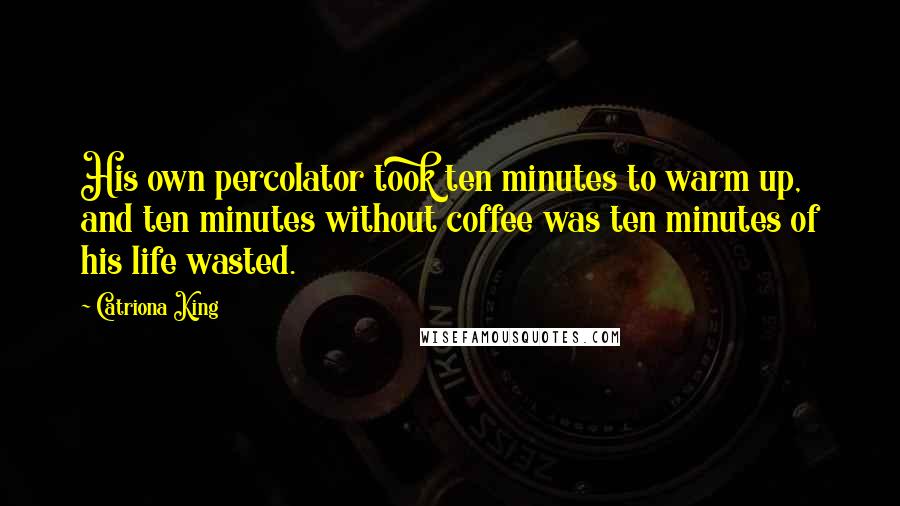 Catriona King Quotes: His own percolator took ten minutes to warm up, and ten minutes without coffee was ten minutes of his life wasted.