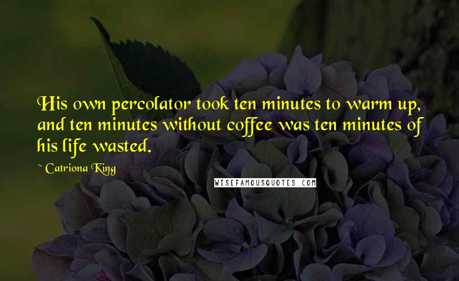 Catriona King Quotes: His own percolator took ten minutes to warm up, and ten minutes without coffee was ten minutes of his life wasted.
