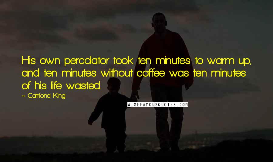Catriona King Quotes: His own percolator took ten minutes to warm up, and ten minutes without coffee was ten minutes of his life wasted.