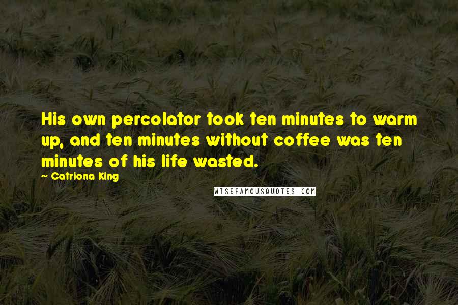 Catriona King Quotes: His own percolator took ten minutes to warm up, and ten minutes without coffee was ten minutes of his life wasted.