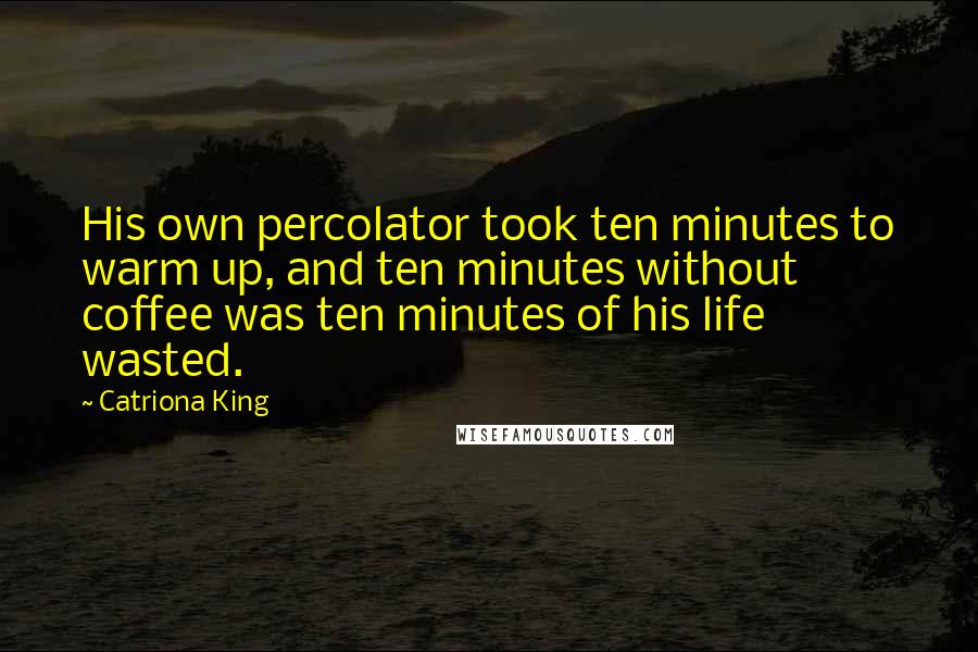 Catriona King Quotes: His own percolator took ten minutes to warm up, and ten minutes without coffee was ten minutes of his life wasted.