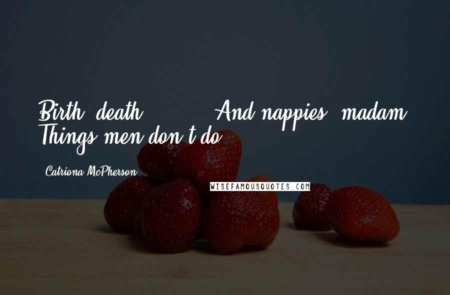 Catriona McPherson Quotes: Birth, death . . .?' 'And nappies, madam. Things men don't do.
