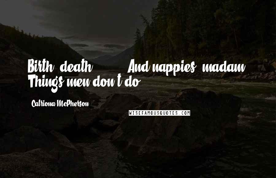 Catriona McPherson Quotes: Birth, death . . .?' 'And nappies, madam. Things men don't do.
