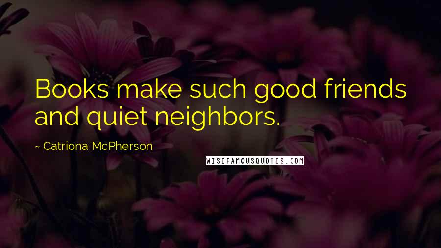 Catriona McPherson Quotes: Books make such good friends and quiet neighbors.