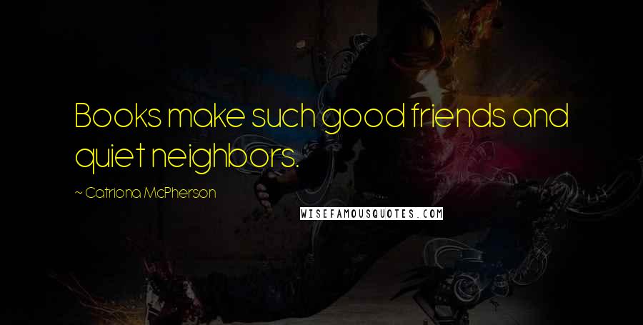 Catriona McPherson Quotes: Books make such good friends and quiet neighbors.