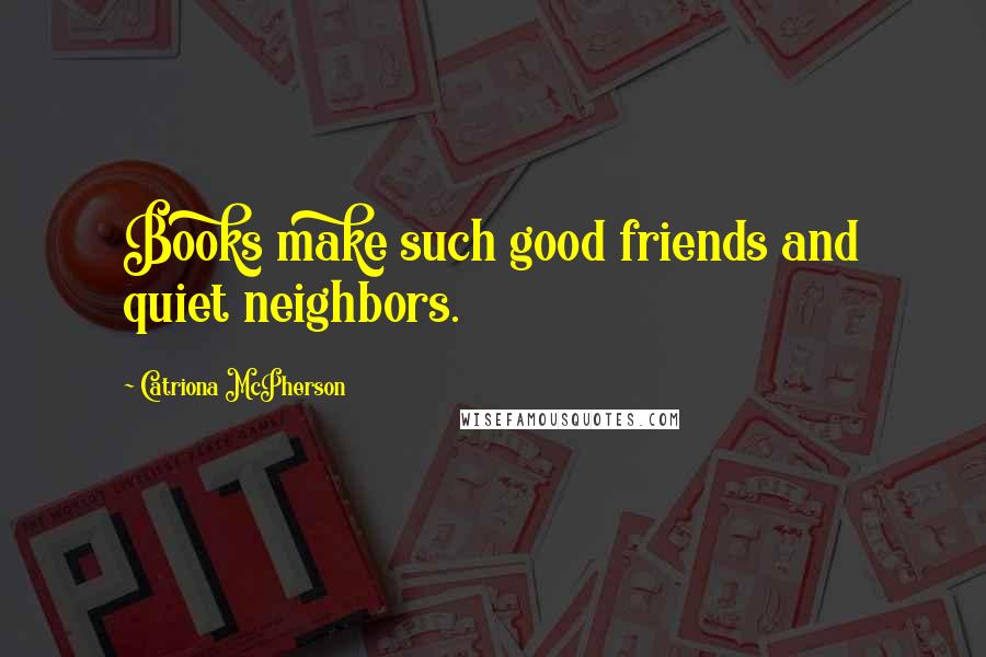 Catriona McPherson Quotes: Books make such good friends and quiet neighbors.