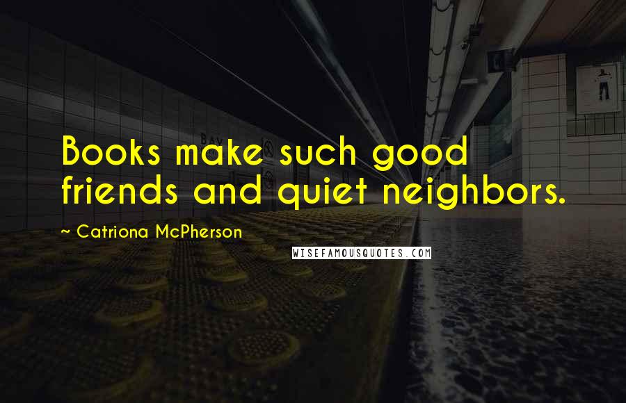 Catriona McPherson Quotes: Books make such good friends and quiet neighbors.
