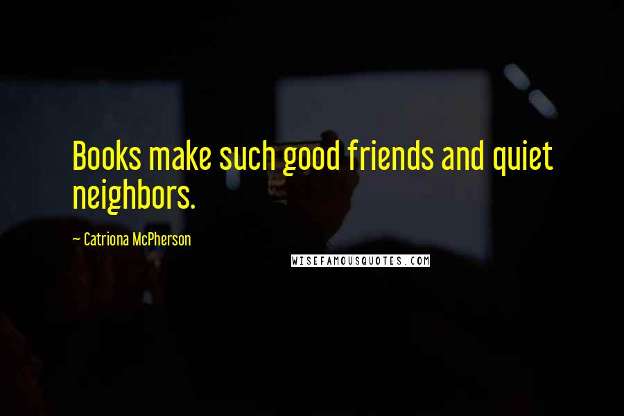 Catriona McPherson Quotes: Books make such good friends and quiet neighbors.
