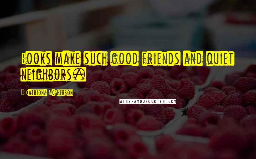 Catriona McPherson Quotes: Books make such good friends and quiet neighbors.