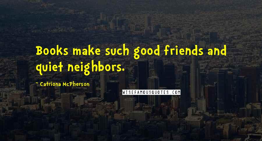 Catriona McPherson Quotes: Books make such good friends and quiet neighbors.