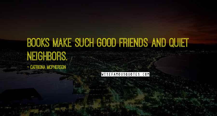 Catriona McPherson Quotes: Books make such good friends and quiet neighbors.