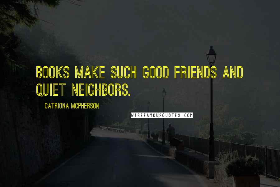 Catriona McPherson Quotes: Books make such good friends and quiet neighbors.