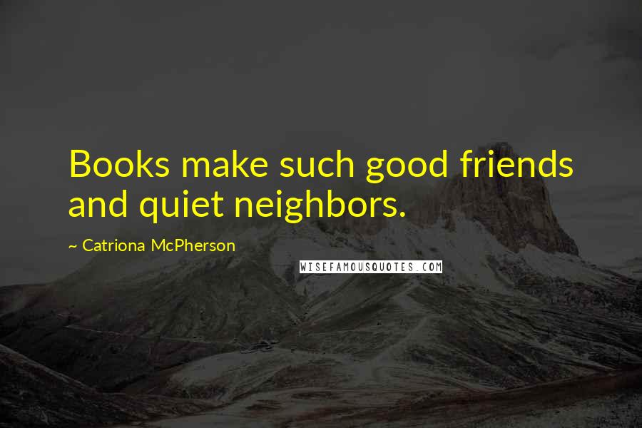 Catriona McPherson Quotes: Books make such good friends and quiet neighbors.