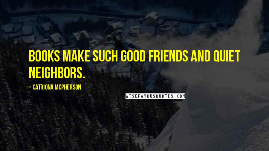 Catriona McPherson Quotes: Books make such good friends and quiet neighbors.