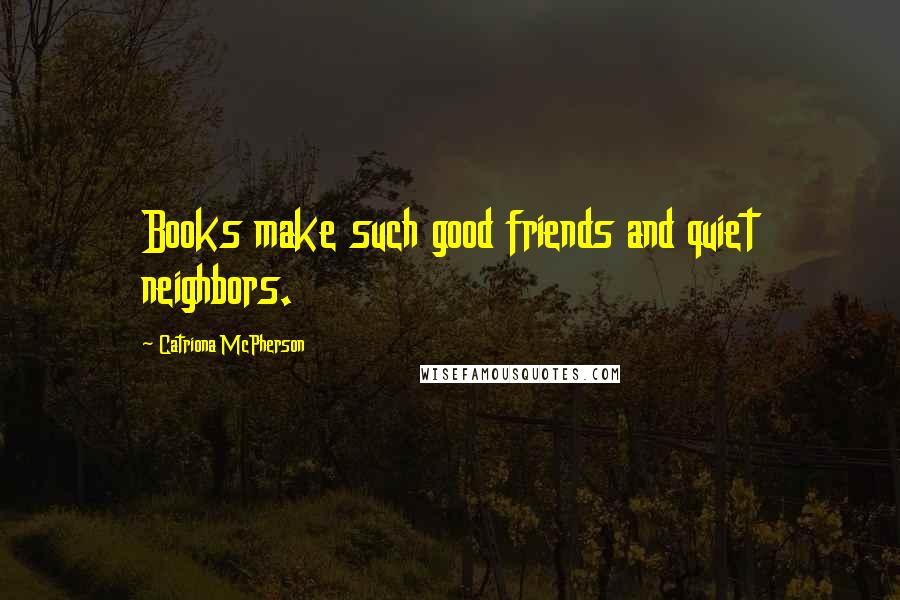 Catriona McPherson Quotes: Books make such good friends and quiet neighbors.