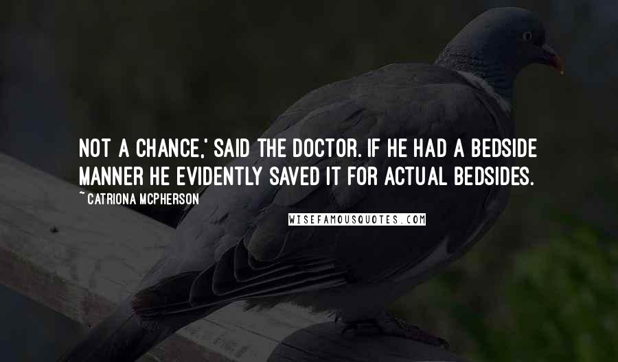 Catriona McPherson Quotes: Not a chance,' said the doctor. If he had a bedside manner he evidently saved it for actual bedsides.