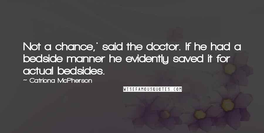 Catriona McPherson Quotes: Not a chance,' said the doctor. If he had a bedside manner he evidently saved it for actual bedsides.