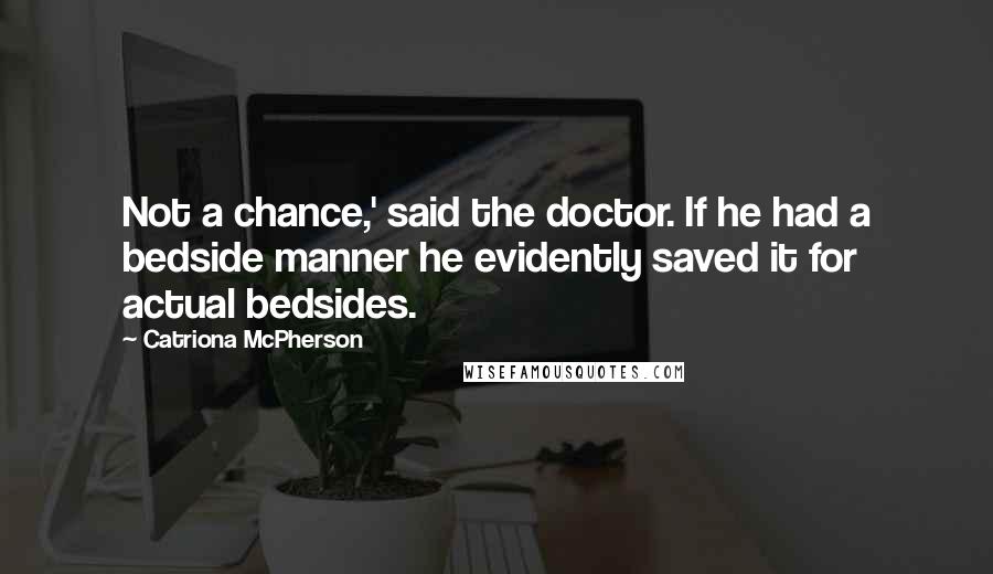 Catriona McPherson Quotes: Not a chance,' said the doctor. If he had a bedside manner he evidently saved it for actual bedsides.