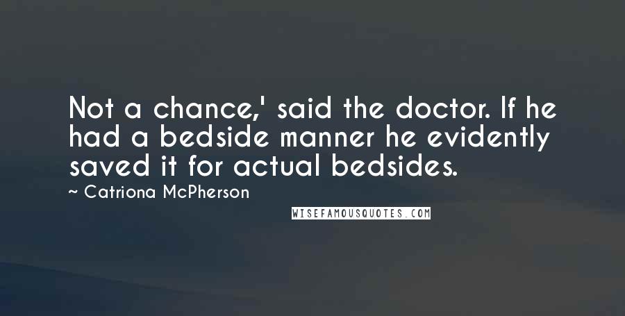 Catriona McPherson Quotes: Not a chance,' said the doctor. If he had a bedside manner he evidently saved it for actual bedsides.