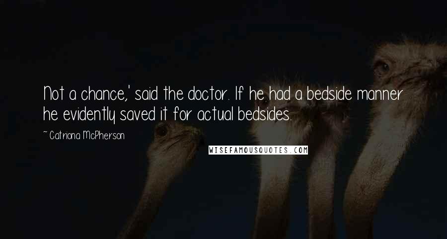 Catriona McPherson Quotes: Not a chance,' said the doctor. If he had a bedside manner he evidently saved it for actual bedsides.