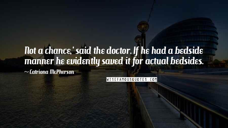 Catriona McPherson Quotes: Not a chance,' said the doctor. If he had a bedside manner he evidently saved it for actual bedsides.