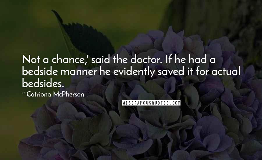 Catriona McPherson Quotes: Not a chance,' said the doctor. If he had a bedside manner he evidently saved it for actual bedsides.