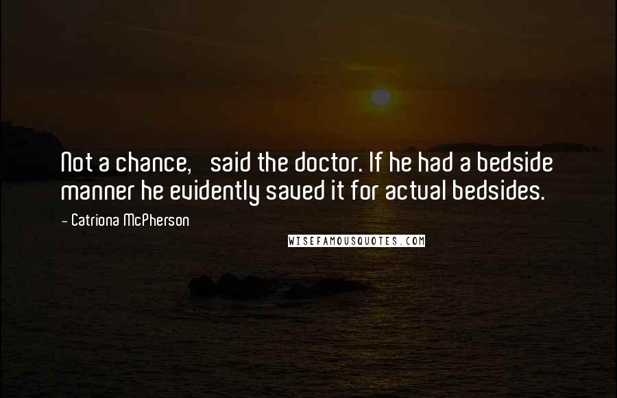 Catriona McPherson Quotes: Not a chance,' said the doctor. If he had a bedside manner he evidently saved it for actual bedsides.