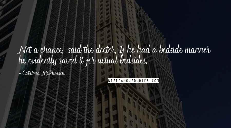 Catriona McPherson Quotes: Not a chance,' said the doctor. If he had a bedside manner he evidently saved it for actual bedsides.