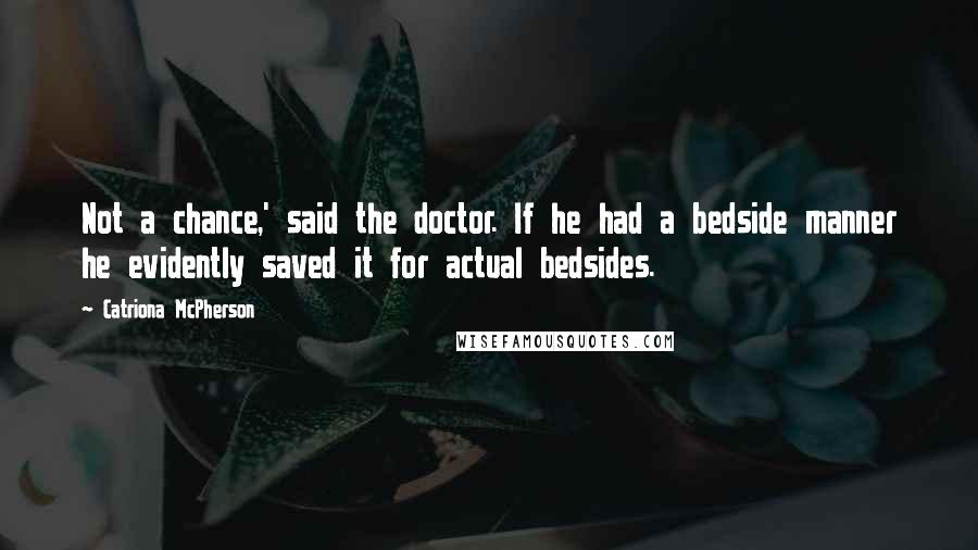 Catriona McPherson Quotes: Not a chance,' said the doctor. If he had a bedside manner he evidently saved it for actual bedsides.