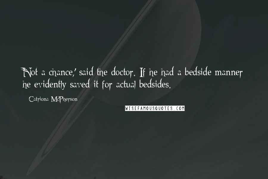 Catriona McPherson Quotes: Not a chance,' said the doctor. If he had a bedside manner he evidently saved it for actual bedsides.