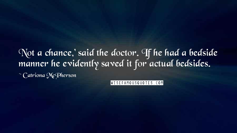 Catriona McPherson Quotes: Not a chance,' said the doctor. If he had a bedside manner he evidently saved it for actual bedsides.