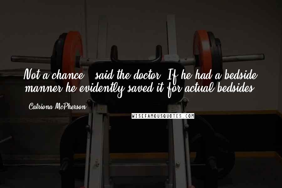 Catriona McPherson Quotes: Not a chance,' said the doctor. If he had a bedside manner he evidently saved it for actual bedsides.