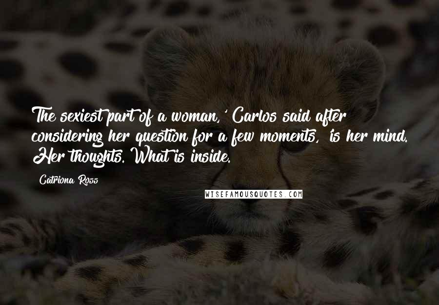 Catriona Ross Quotes: The sexiest part of a woman,' Carlos said after considering her question for a few moments, 'is her mind. Her thoughts. What is inside.