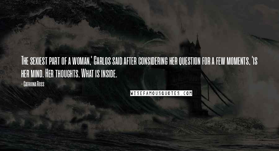 Catriona Ross Quotes: The sexiest part of a woman,' Carlos said after considering her question for a few moments, 'is her mind. Her thoughts. What is inside.