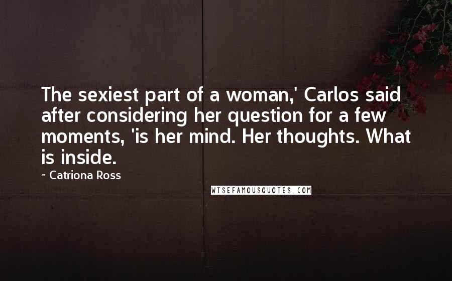 Catriona Ross Quotes: The sexiest part of a woman,' Carlos said after considering her question for a few moments, 'is her mind. Her thoughts. What is inside.