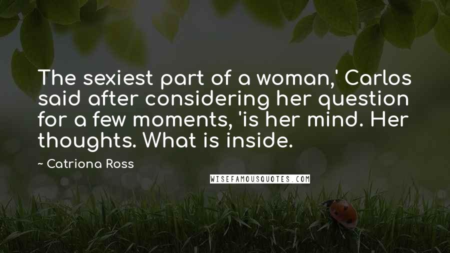 Catriona Ross Quotes: The sexiest part of a woman,' Carlos said after considering her question for a few moments, 'is her mind. Her thoughts. What is inside.