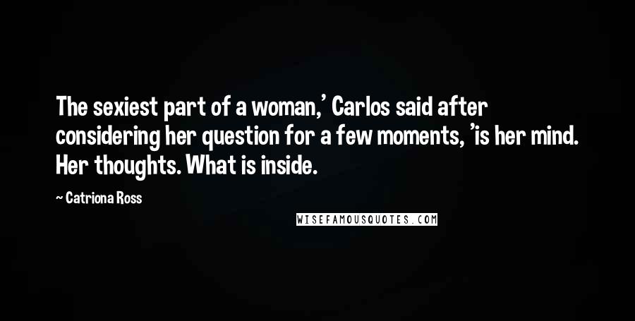 Catriona Ross Quotes: The sexiest part of a woman,' Carlos said after considering her question for a few moments, 'is her mind. Her thoughts. What is inside.