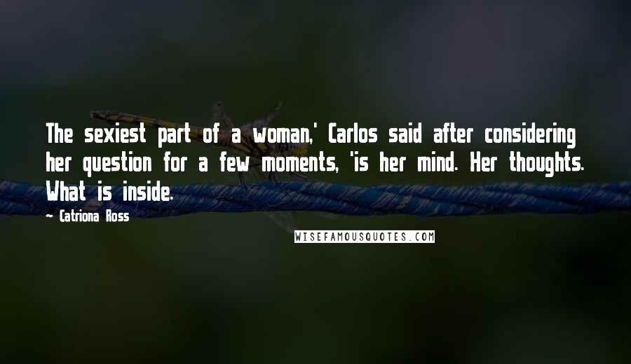 Catriona Ross Quotes: The sexiest part of a woman,' Carlos said after considering her question for a few moments, 'is her mind. Her thoughts. What is inside.