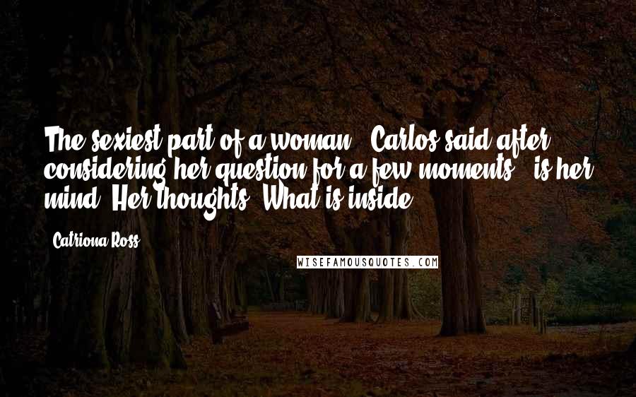 Catriona Ross Quotes: The sexiest part of a woman,' Carlos said after considering her question for a few moments, 'is her mind. Her thoughts. What is inside.