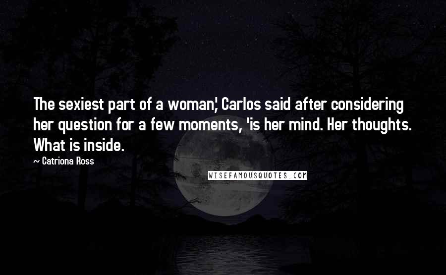 Catriona Ross Quotes: The sexiest part of a woman,' Carlos said after considering her question for a few moments, 'is her mind. Her thoughts. What is inside.