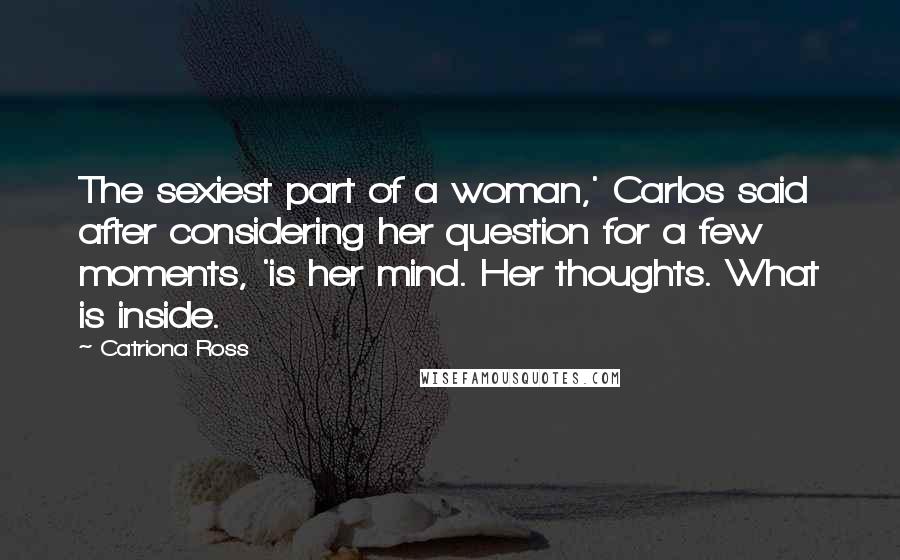 Catriona Ross Quotes: The sexiest part of a woman,' Carlos said after considering her question for a few moments, 'is her mind. Her thoughts. What is inside.