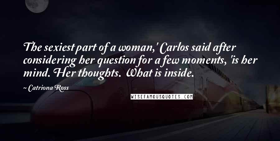 Catriona Ross Quotes: The sexiest part of a woman,' Carlos said after considering her question for a few moments, 'is her mind. Her thoughts. What is inside.