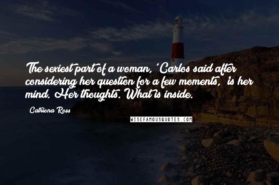 Catriona Ross Quotes: The sexiest part of a woman,' Carlos said after considering her question for a few moments, 'is her mind. Her thoughts. What is inside.