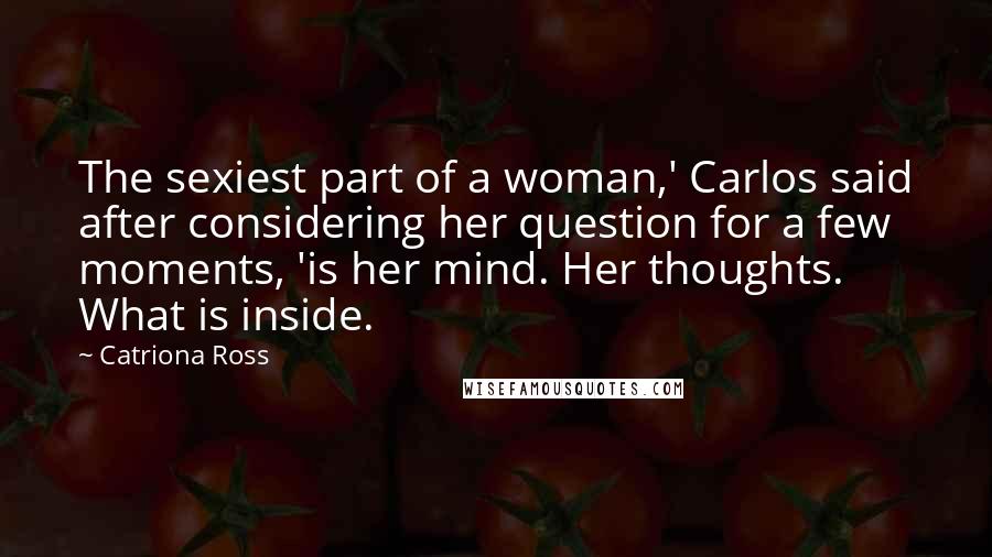 Catriona Ross Quotes: The sexiest part of a woman,' Carlos said after considering her question for a few moments, 'is her mind. Her thoughts. What is inside.