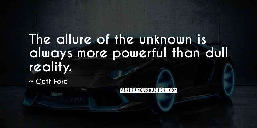 Catt Ford Quotes: The allure of the unknown is always more powerful than dull reality.