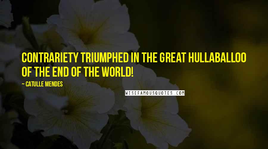 Catulle Mendes Quotes: Contrariety triumphed in the great hullaballoo of the end of the world!