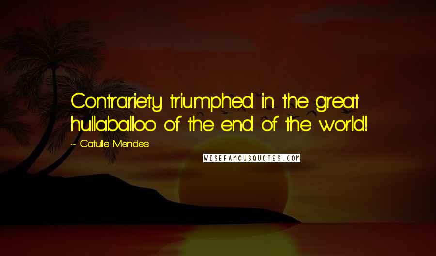 Catulle Mendes Quotes: Contrariety triumphed in the great hullaballoo of the end of the world!