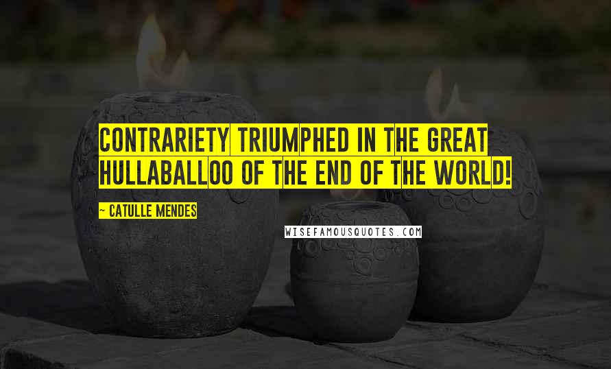 Catulle Mendes Quotes: Contrariety triumphed in the great hullaballoo of the end of the world!